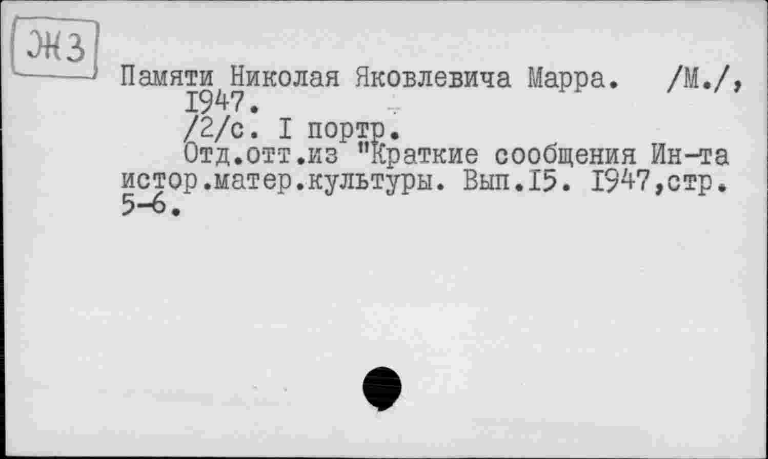 ﻿ж
Памяти^Николая Яковлевича Марра. /М./, /2/с. I порто.
Отд.отт.из ’’Краткие сообщения Ин-та истор.матер.культуры. Вып.15. 194-7,стр. 5-6.